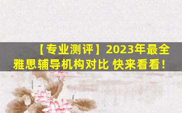 【专业测评】2023年最全雅思辅导机构对比 快来看看！